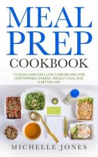 Meal Prep Cookbook: 73 Quick and Easy Low Carb Recipes for Unstoppable Energy, Weight Loss, and a Better Life