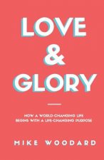 Love & Glory: How a World-Changing Life Begins with a Life-Changing Purpose
