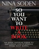 So You Want To Write A Book: An Indie Author Guide To Outlining And Planning Your Next Novel