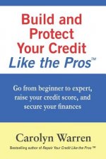 Build and Protect Your Credit Like the Pros: Go from beginner to expert, raise your credit score, and secure your finances