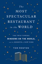 Most Spectacular Restaurant in the World: The Twin Towers, Windows on the World, and the Rebirth of New York