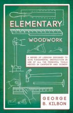 Elementary Woodwork - A Series of Lessons Designed to Give Fundamental Instruction in Use of All the Principal Tools Needed in Carpentry and Joinery -
