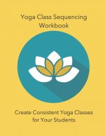 Yoga Class Sequencing Workbook: Create Consistent Yoga Classes for Your Students