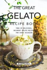 The Great Gelato Recipe Book: Tons of Delicious, Decadent Gelato Recipes for Every Occasion