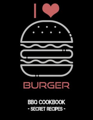 I Love Burger: BBQ Cookbook - Secret Recipes for Men