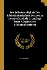 Die Selbstaendigkeit Des Bibliothekarischen Berufes in Deutschland ALS Grundlage Einer Allgemeinen Bibliotheksreform