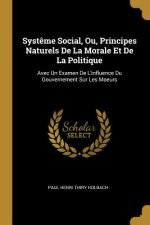 Syst?me Social, Ou, Principes Naturels De La Morale Et De La Politique: Avec Un Examen De L'influence Du Gouvernement Sur Les Moeurs