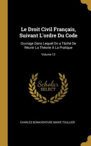 Le Droit Civil Français, Suivant L'ordre Du Code: Ouvrage Dans Lequel On a Tâché De Réunir La Théorie ? La Pratique; Volume 12