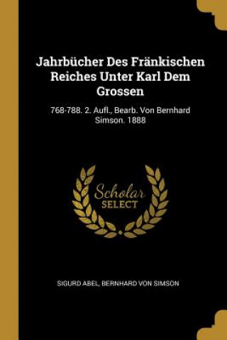 Jahrbücher Des Fränkischen Reiches Unter Karl Dem Grossen: 768-788. 2. Aufl., Bearb. Von Bernhard Simson. 1888