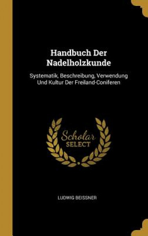 Handbuch Der Nadelholzkunde: Systematik, Beschreibung, Verwendung Und Kultur Der Freiland-Coniferen