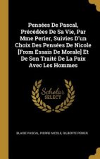 Pensées De Pascal, Précédées De Sa Vie, Par Mme Perier, Suivies D'un Choix Des Pensées De Nicole [From Essais De Morale] Et De Son Traité De La Paix A