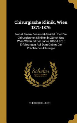 Chirurgische Klinik, Wien 1871-1876: Nebst Einem Gesammt-Bericht Über Die Chirurgischen Kliniken in Zürich Und Wien Während Der Jahre 1860-1876: Erfah