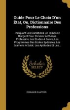 Guide Pour Le Choix D'un État, Ou, Dictionnaire Des Professions: Indiquant Les Conditions De Temps Et D'argent Pour Parvenir ? Chaque Profession, Les