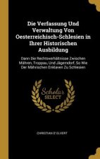 Die Verfassung Und Verwaltung Von Oesterreichisch-Schlesien in Ihrer Historischen Ausbildung: Dann Die Rechtsverhältnisse Zwischen Mähren, Troppau, Un