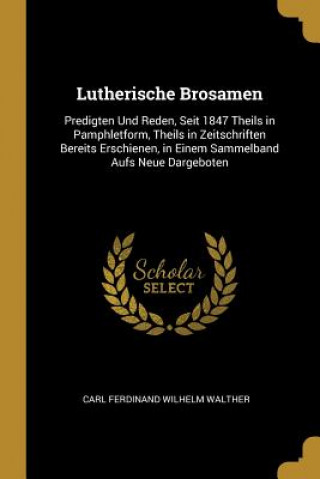 Lutherische Brosamen: Predigten Und Reden, Seit 1847 Theils in Pamphletform, Theils in Zeitschriften Bereits Erschienen, in Einem Sammelband