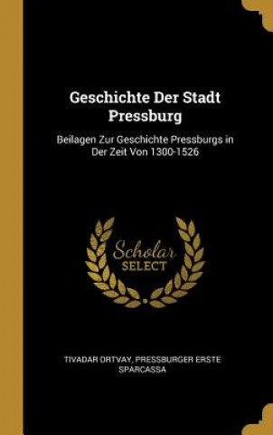 Geschichte Der Stadt Pressburg: Beilagen Zur Geschichte Pressburgs in Der Zeit Von 1300-1526