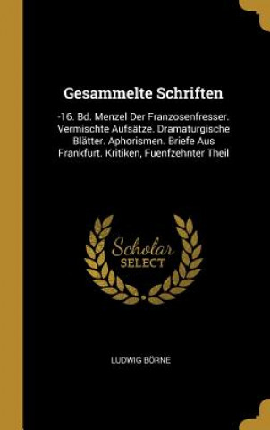 Gesammelte Schriften: -16. Bd. Menzel Der Franzosenfresser. Vermischte Aufsätze. Dramaturgische Blätter. Aphorismen. Briefe Aus Frankfurt. K
