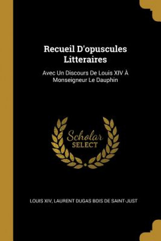 Recueil D'opuscules Litteraires: Avec Un Discours De Louis XIV ? Monseigneur Le Dauphin