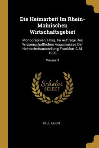 Die Heimarbeit Im Rhein-Mainischen Wirtschaftsgebiet: Monographien, Hrsg. Im Auftrage Des Wissenschaftlichen Ausschusses Der Heimarbeitausstellung Fra