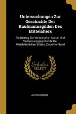 Untersuchungen Zur Geschichte Der Kaufmannsgilden Des Mittelalters: Ein Beitrag Zur Wirtschafts-, Social- Und Verfassungsgeschichte Der Mittelalterlic