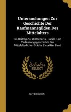 Untersuchungen Zur Geschichte Der Kaufmannsgilden Des Mittelalters: Ein Beitrag Zur Wirtschafts-, Social- Und Verfassungsgeschichte Der Mittelalterlic