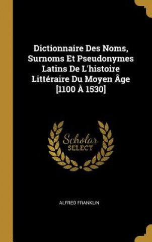 Dictionnaire Des Noms, Surnoms Et Pseudonymes Latins De L'histoire Littéraire Du Moyen Âge [1100 ? 1530]
