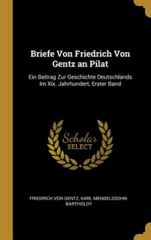 Briefe Von Friedrich Von Gentz an Pilat: Ein Beitrag Zur Geschichte Deutschlands Im XIX. Jahrhundert, Erster Band