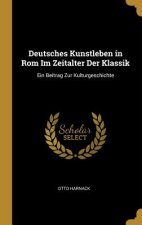 Deutsches Kunstleben in ROM Im Zeitalter Der Klassik: Ein Beitrag Zur Kulturgeschichte