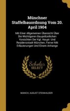 Münchner Staffelbauordnung Vom 20. April 1904: Mit Einer Allgemeinen Übersicht Über Die Wichtigeren Baupolizeilichen Vorsichten Der Kgl. Haupt- Und Re