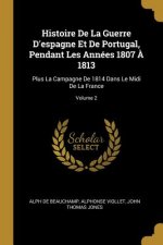 Histoire De La Guerre D'espagne Et De Portugal, Pendant Les Années 1807 ? 1813: Plus La Campagne De 1814 Dans Le Midi De La France; Volume 2