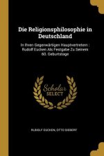 Die Religionsphilosophie in Deutschland: In Ihren Gegenwärtigen Hauptvertretern: Rudolf Eucken ALS Festgabe Zu Seinem 60. Geburtstage