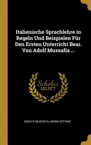 Italienische Sprachlehre in Regeln Und Beispielen Für Den Ersten Unterricht Bear. Von Adolf Mussafia ...