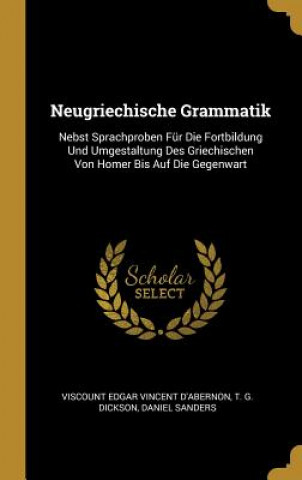 Neugriechische Grammatik: Nebst Sprachproben Für Die Fortbildung Und Umgestaltung Des Griechischen Von Homer Bis Auf Die Gegenwart