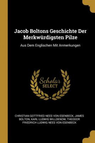 Jacob Boltons Geschichte Der Merkwürdigsten Pilze: Aus Dem Englischen Mit Anmerkungen