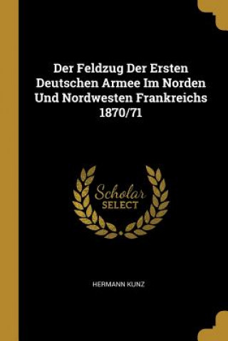 Der Feldzug Der Ersten Deutschen Armee Im Norden Und Nordwesten Frankreichs 1870/71