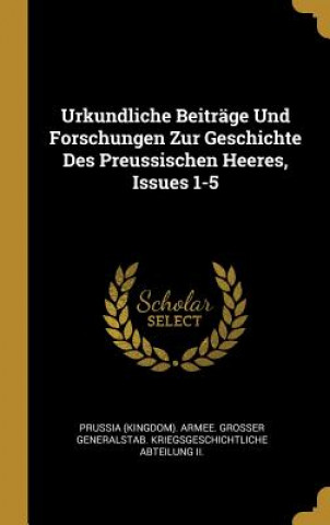 Urkundliche Beiträge Und Forschungen Zur Geschichte Des Preussischen Heeres, Issues 1-5