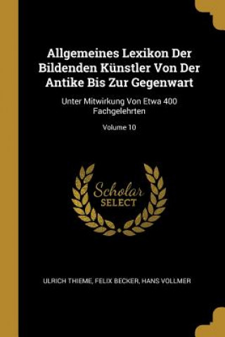 Allgemeines Lexikon Der Bildenden Künstler Von Der Antike Bis Zur Gegenwart: Unter Mitwirkung Von Etwa 400 Fachgelehrten; Volume 10