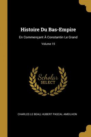 Histoire Du Bas-Empire: En Commençant ? Constantin Le Grand; Volume 15