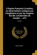 L'Espion François ? Londres, ou observations critiques sur l'Angleterre et sur les Anglois. Par Mr. LeChevalier de Goudar, ... of 2; Volume 1