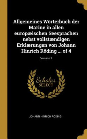 Allgemeines Wörterbuch Der Marine in Allen Europ?ischen Seesprachen Nebst Vollst?ndigen Erkl?rungen Von Johann Hinrich Röding ... of 4; Volume 1