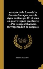 Analyse de la force de la Grande-Bretagne, sous le r?gne de Georges III, et sous les quatre r?gnes précédens; ... Par Georges Chalmers. Ouvrage tradui