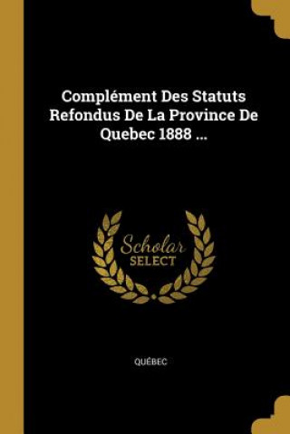 Complément Des Statuts Refondus De La Province De Quebec 1888 ...