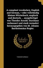 A Compleat Vocabulary, English and German, = Oder Vollständig Kleines Wörterbuch, Englisch Und Deutsch, ... Ausgefertiget Von Theodor Arnold. Durchaus