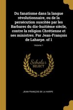 Du fanatisme dans la langue révolutionnaire, ou de la persécution suscitée par les Barbares du dix-huiti?me si?cle, contre la religion Chrétienne et s
