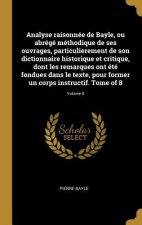 Analyse raisonnée de Bayle, ou abrégé méthodique de ses ouvrages, particulierement de son dictionnaire historique et critique, dont les remarques ont