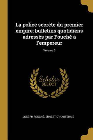 La police secr?te du premier empire; bulletins quotidiens adressés par Fouché ? l'empereur; Volume 3