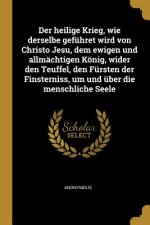 Der Heilige Krieg, Wie Derselbe Geführet Wird Von Christo Jesu, Dem Ewigen Und Allmächtigen König, Wider Den Teuffel, Den Fürsten Der Finsterniss, Um