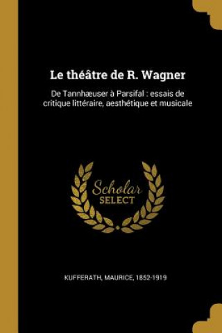 Le théâtre de R. Wagner: De Tannh?user ? Parsifal: essais de critique littéraire, aesthétique et musicale