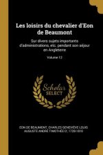 Les loisirs du chevalier d'Eon de Beaumont: Sur divers sujets importants d'administrations, etc. pendant son séjour en Angleterre; Volume 12