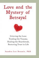 Love and the Mystery of Betrayal: Grieving the Loss: Tending the Trauma, Healing the Heartbreak, Restoring Trust in Life